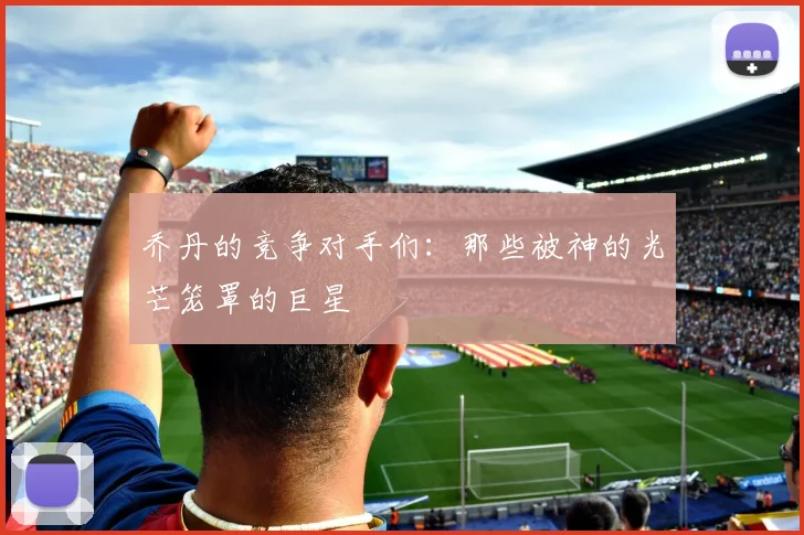 乔丹的竞争对手们：那些被神的光芒笼罩的巨星