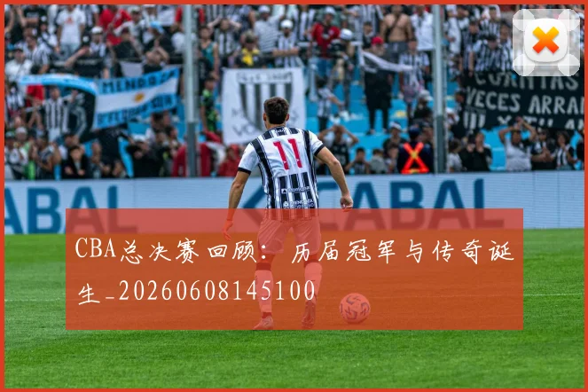 CBA总决赛回顾：历届冠军与传奇诞生_20260608145100