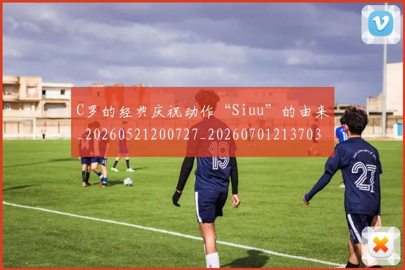C罗的经典庆祝动作“Siuu”的由来_20260521200727_20260701213703