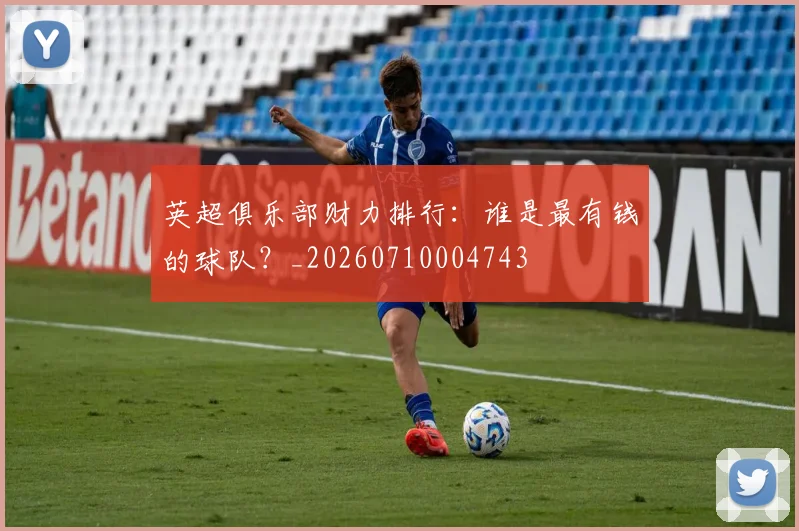 英超俱乐部财力排行：谁是最有钱的球队？_20260710004743