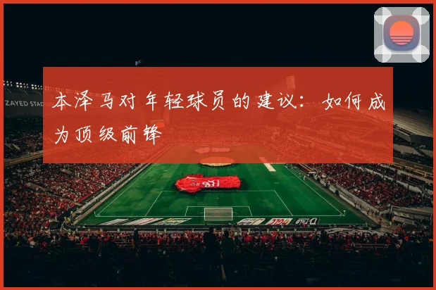 本泽马对年轻球员的建议：如何成为顶级前锋