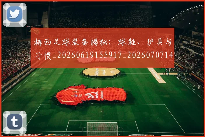 梅西足球装备揭秘：球鞋、护具与习惯_20260619155917_20260707145442_20260731182636