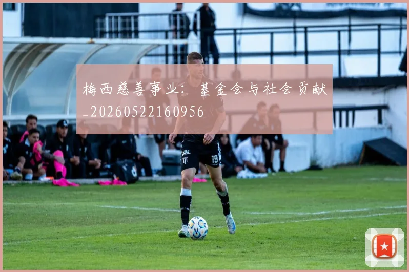 梅西慈善事业：基金会与社会贡献_20260522160956