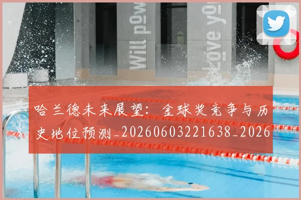 哈兰德未来展望：金球奖竞争与历史地位预测_20260603221638_20260703222239_20260719160027