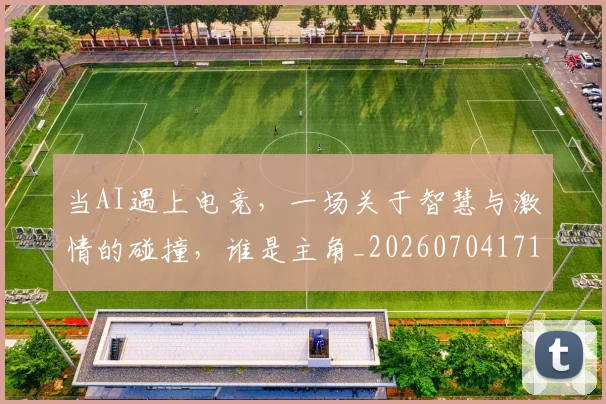 当AI遇上电竞，一场关于智慧与激情的碰撞，谁是主角_20260704171859_20260722155400