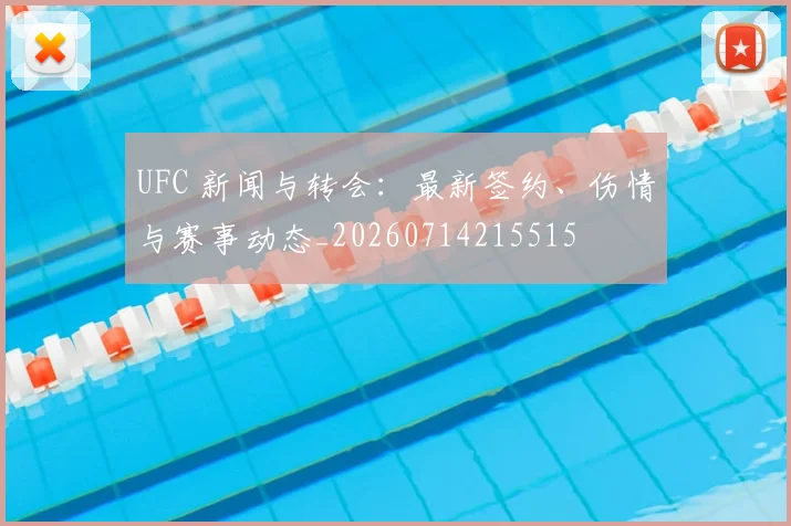 UFC 新闻与转会：最新签约、伤情与赛事动态_20260714215515