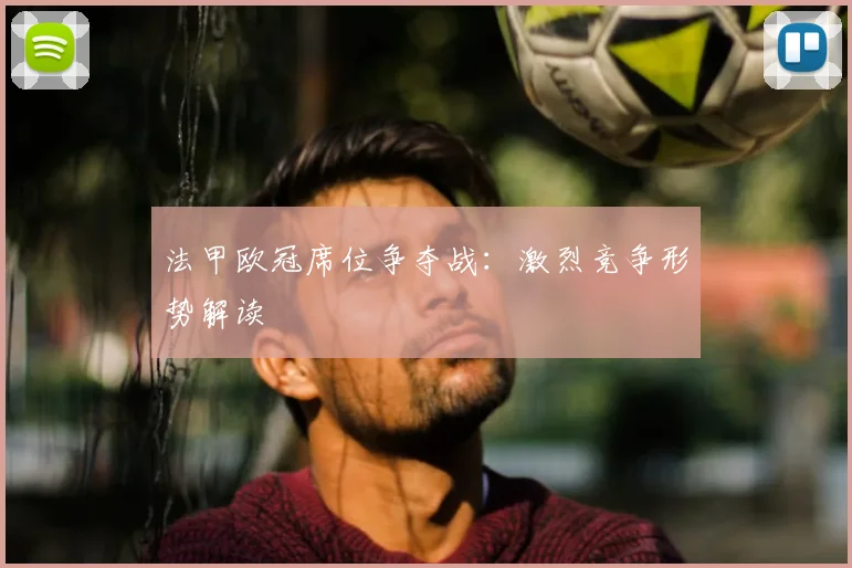 法甲欧冠席位争夺战：激烈竞争形势解读