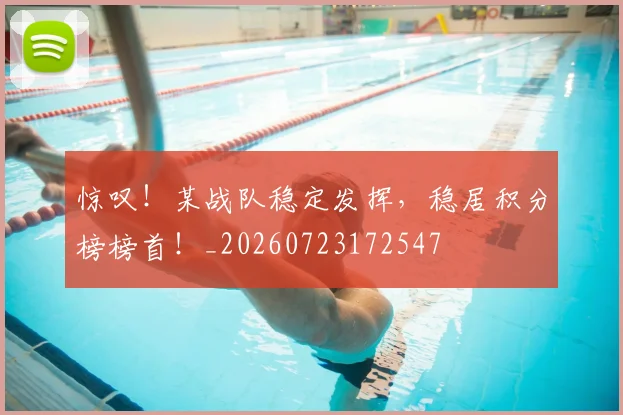 惊叹！某战队稳定发挥，稳居积分榜榜首！_20260723172547