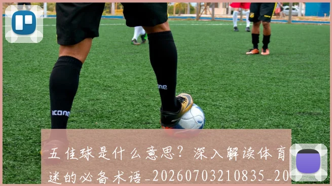 五佳球是什么意思?深入解读体育迷的必备术语_20260703210835_20260716192936