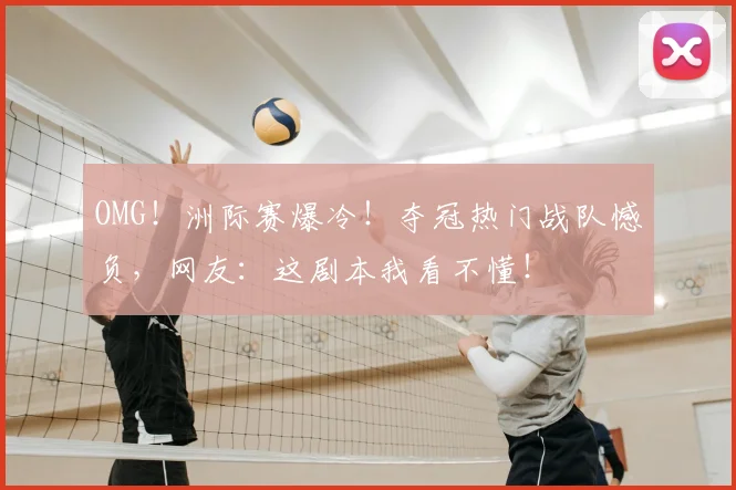 OMG！洲际赛爆冷！夺冠热门战队憾负，网友：这剧本我看不懂！