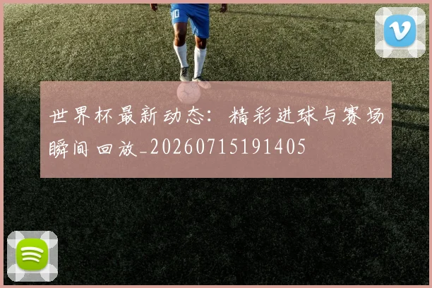 世界杯最新动态:精彩进球与赛场瞬间回放_20260715191405