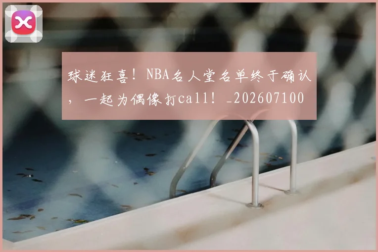 球迷狂喜！NBA名人堂名单终于确认，一起为偶像打call！_20260710003158