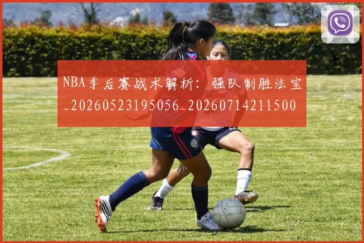 NBA季后赛战术解析：强队制胜法宝_20260523195056_20260714211500