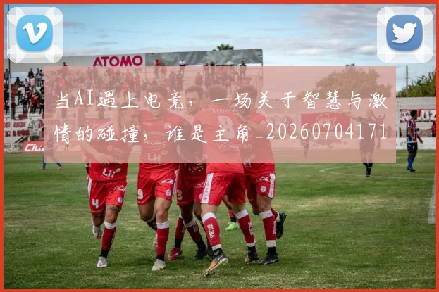 当AI遇上电竞，一场关于智慧与激情的碰撞，谁是主角_20260704171859_20260722155400