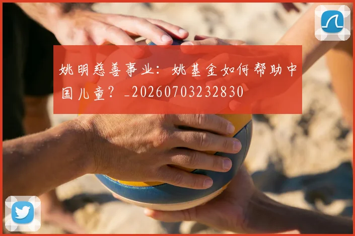 姚明慈善事业：姚基金如何帮助中国儿童？_20260703232830