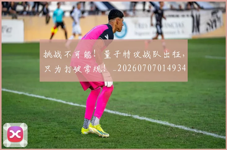 挑战不可能！量子特攻战队出征，只为打破常规！_20260707014934