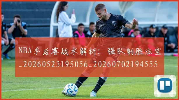 NBA季后赛战术解析：强队制胜法宝_20260523195056_20260702194555_20260715182251