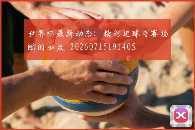 世界杯最新动态：精彩进球与赛场瞬间回放_20260715191405