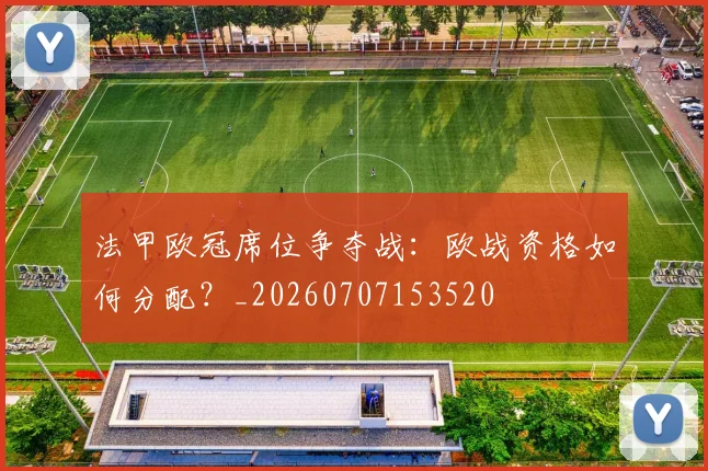 法甲欧冠席位争夺战：欧战资格如何分配？_20260707153520