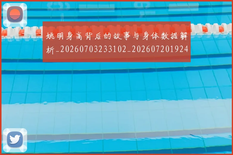 姚明身高背后的故事与身体数据解析_20260703233102_20260720192448