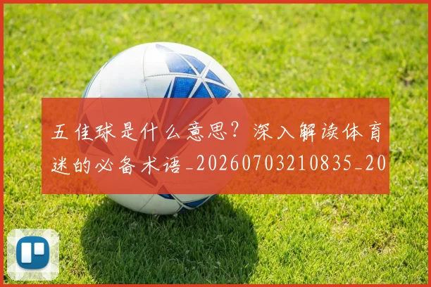五佳球是什么意思？深入解读体育迷的必备术语_20260703210835_20260716192936