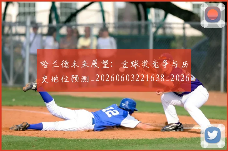 哈兰德未来展望：金球奖竞争与历史地位预测_20260603221638_20260703222239
