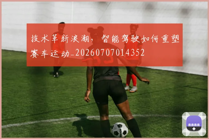 技术革新浪潮,智能驾驶如何重塑赛车运动_20260707014352