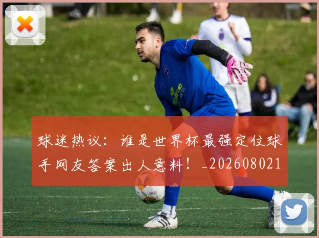 球迷热议：谁是世界杯最强定位球手网友答案出人意料！_20260802161154