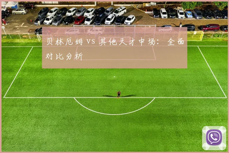 贝林厄姆 vs 其他天才中场:全面对比分析