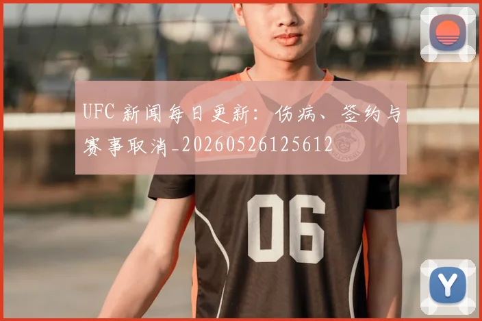 UFC 新闻每日更新：伤病、签约与赛事取消_20260526125612