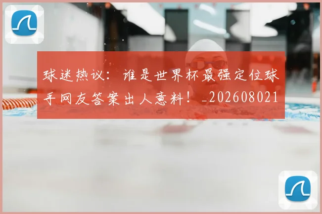 球迷热议:谁是世界杯最强定位球手网友答案出人意料!_20260802161154