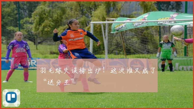 羽毛球失误榜出炉！这次谁又成了“送分王”