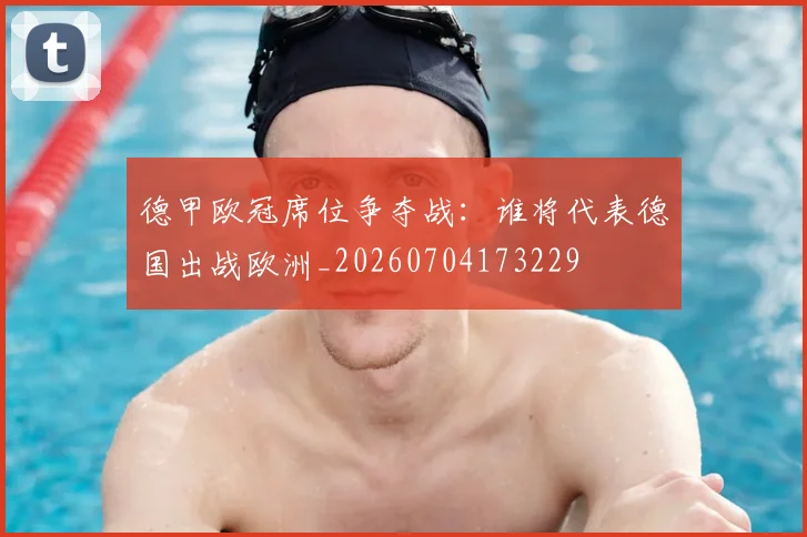 德甲欧冠席位争夺战：谁将代表德国出战欧洲_20260704173229