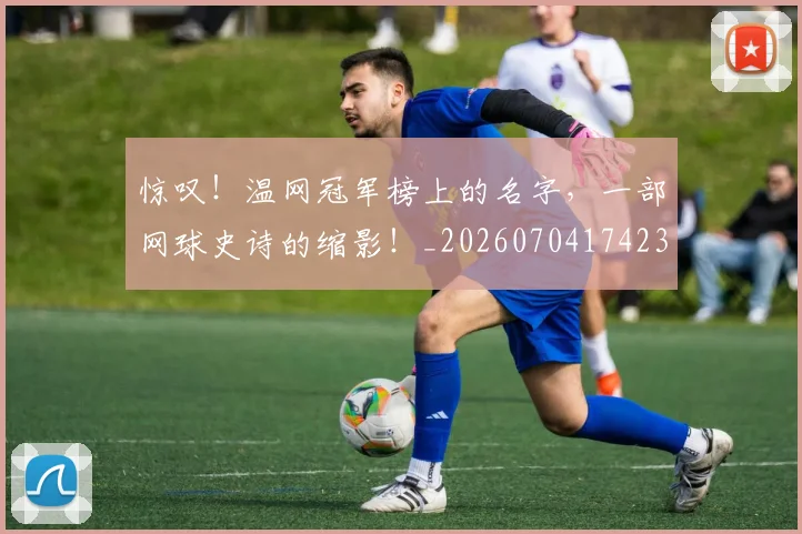 惊叹!温网冠军榜上的名字,一部网球史诗的缩影!_20260704174231