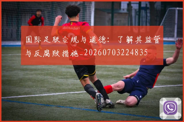 国际足联合规与道德：了解其监管与反腐败措施_20260703224835