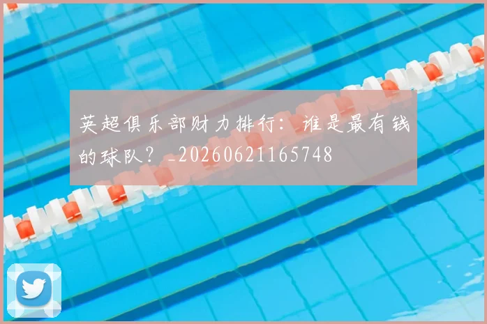 英超俱乐部财力排行：谁是最有钱的球队？_20260621165748