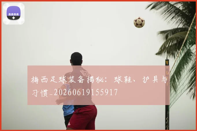 梅西足球装备揭秘：球鞋、护具与习惯_20260619155917