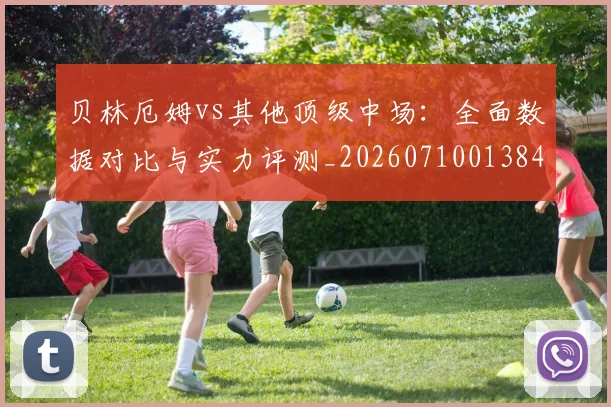 贝林厄姆vs其他顶级中场：全面数据对比与实力评测_20260710013842