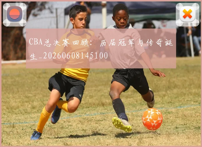 CBA总决赛回顾：历届冠军与传奇诞生_20260608145100