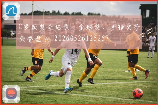 C罗获奖全记录：金球奖、金靴奖等荣誉盘点_20260526125257