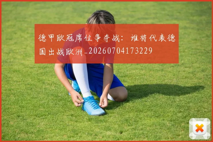 德甲欧冠席位争夺战：谁将代表德国出战欧洲_20260704173229