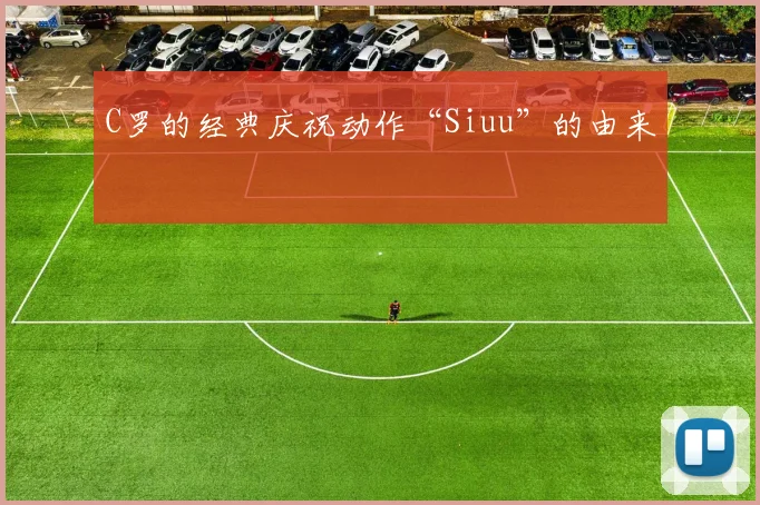 C罗的经典庆祝动作“Siuu”的由来