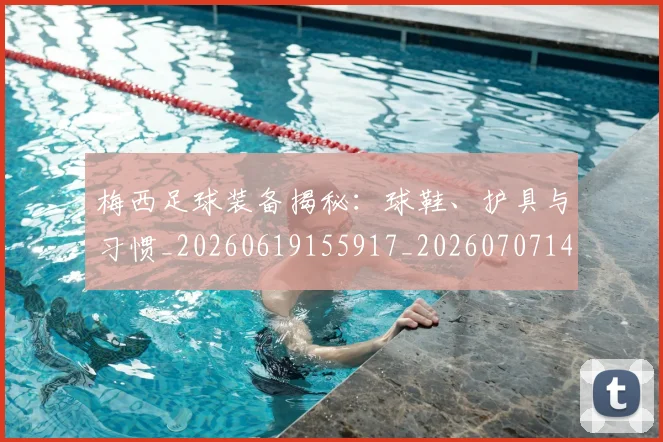 梅西足球装备揭秘：球鞋、护具与习惯_20260619155917_20260707145442_20260731182636