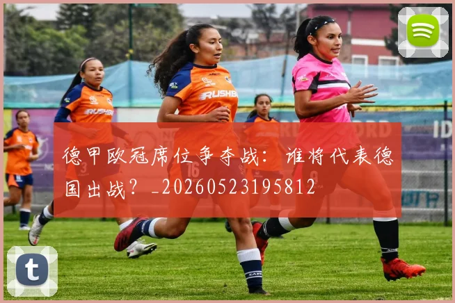 德甲欧冠席位争夺战：谁将代表德国出战？_20260523195812